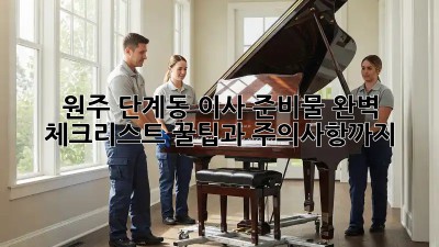 원주 단계동 이사 준비물 완벽 체크리스트! 꿀팁과 주의사항까지