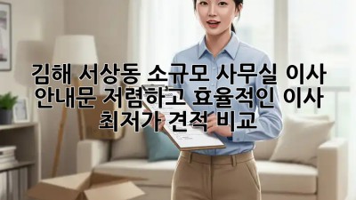 김해 서상동 소규모 사무실 이사 안내문: 저렴하고 효율적인 이사, 최저가 견적 비교! ✨